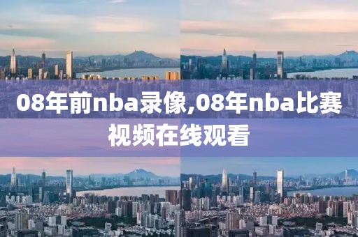 08年前nba录像,08年nba比赛视频在线观看