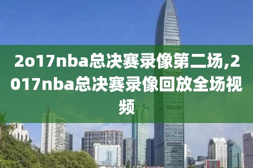 2o17nba总决赛录像第二场,2017nba总决赛录像回放全场视频