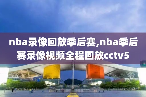 nba录像回放季后赛,nba季后赛录像视频全程回放cctv5