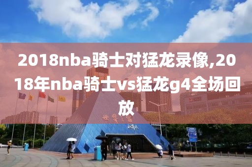2018nba骑士对猛龙录像,2018年nba骑士vs猛龙g4全场回放