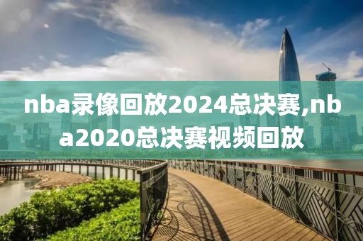 nba录像回放2024总决赛,nba2020总决赛视频回放