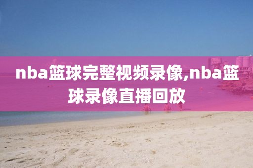 nba篮球完整视频录像,nba篮球录像直播回放