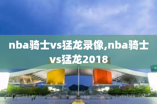 nba骑士vs猛龙录像,nba骑士vs猛龙2018