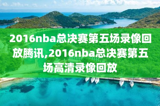 2016nba总决赛第五场录像回放腾讯,2016nba总决赛第五场高清录像回放