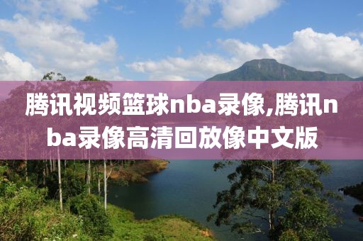 腾讯视频篮球nba录像,腾讯nba录像高清回放像中文版