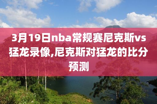 3月19日nba常规赛尼克斯vs猛龙录像,尼克斯对猛龙的比分预测