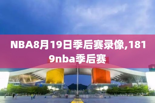 NBA8月19日季后赛录像,1819nba季后赛