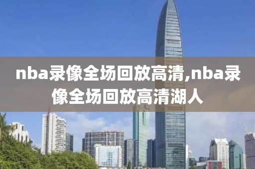 nba录像全场回放高清,nba录像全场回放高清湖人