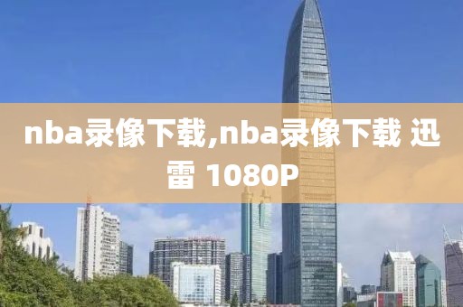 nba录像下载,nba录像下载 迅雷 1080P