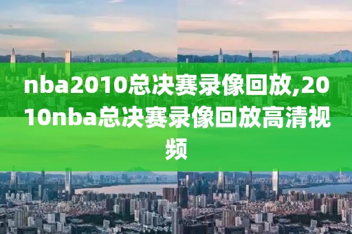 nba2010总决赛录像回放,2010nba总决赛录像回放高清视频