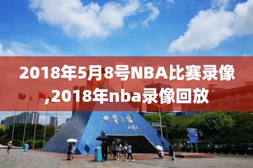 2018年5月8号NBA比赛录像,2018年nba录像回放