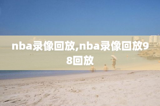 nba录像回放,nba录像回放98回放