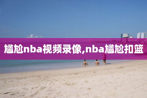 尴尬nba视频录像,nba尴尬扣篮