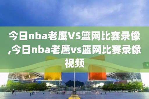 今日nba老鹰VS篮网比赛录像,今日nba老鹰vs篮网比赛录像视频