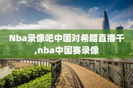 Nba录像吧中国对希腊直播千,nba中国赛录像