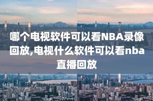 哪个电视软件可以看NBA录像回放,电视什么软件可以看nba直播回放