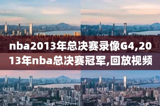 nba2013年总决赛录像G4,2013年nba总决赛冠军,回放视频