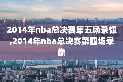 2014年nba总决赛第五场录像,2014年nba总决赛第四场录像