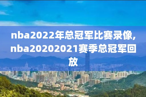 nba2022年总冠军比赛录像,nba20202021赛季总冠军回放