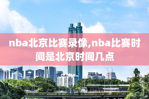 nba北京比赛录像,nba比赛时间是北京时间几点