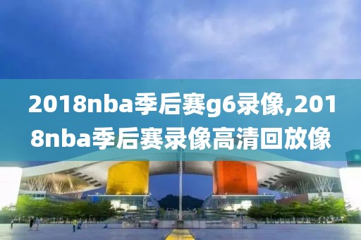 2018nba季后赛g6录像,2018nba季后赛录像高清回放像