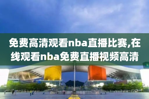 免费高清观看nba直播比赛,在线观看nba免费直播视频高清