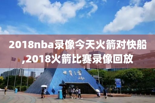 2018nba录像今天火箭对快船,2018火箭比赛录像回放