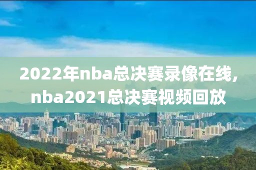 2022年nba总决赛录像在线,nba2021总决赛视频回放