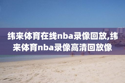 纬来体育在线nba录像回放,纬来体育nba录像高清回放像