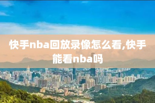 快手nba回放录像怎么看,快手能看nba吗