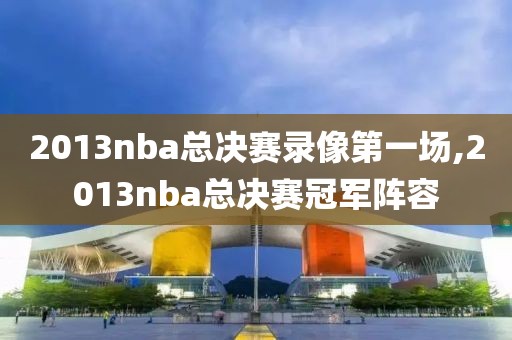 2013nba总决赛录像第一场,2013nba总决赛冠军阵容