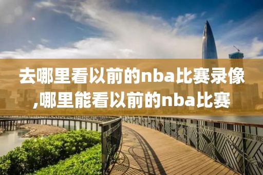 去哪里看以前的nba比赛录像,哪里能看以前的nba比赛