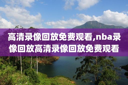 高清录像回放免费观看,nba录像回放高清录像回放免费观看