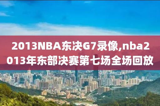 2013NBA东决G7录像,nba2013年东部决赛第七场全场回放