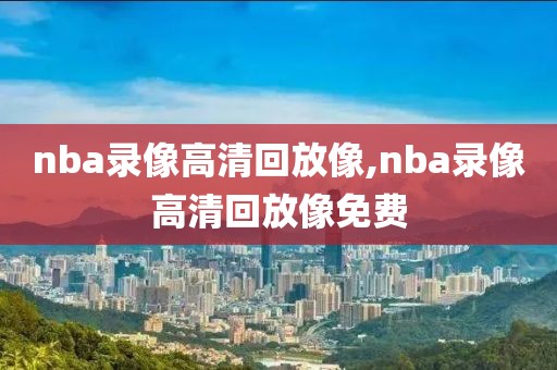 nba录像高清回放像,nba录像高清回放像免费