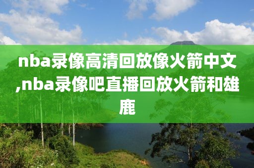 nba录像高清回放像火箭中文,nba录像吧直播回放火箭和雄鹿