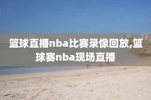 篮球直播nba比赛录像回放,篮球赛nba现场直播