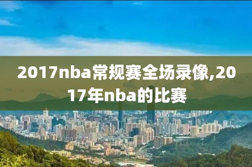 2017nba常规赛全场录像,2017年nba的比赛