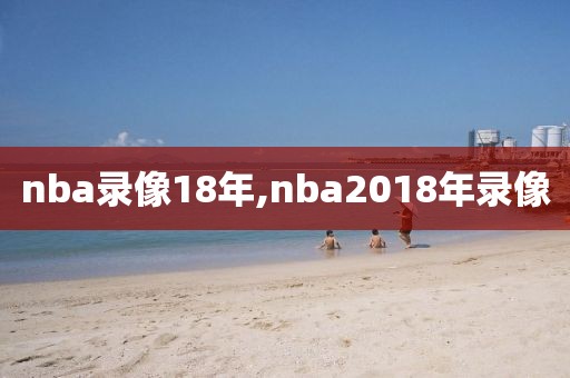 nba录像18年,nba2018年录像