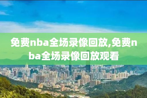 免费nba全场录像回放,免费nba全场录像回放观看