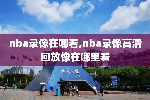 nba录像在哪看,nba录像高清回放像在哪里看