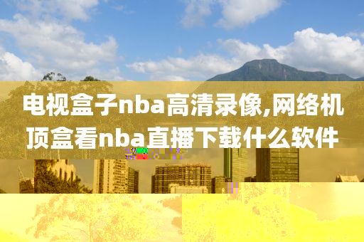 电视盒子nba高清录像,网络机顶盒看nba直播下载什么软件