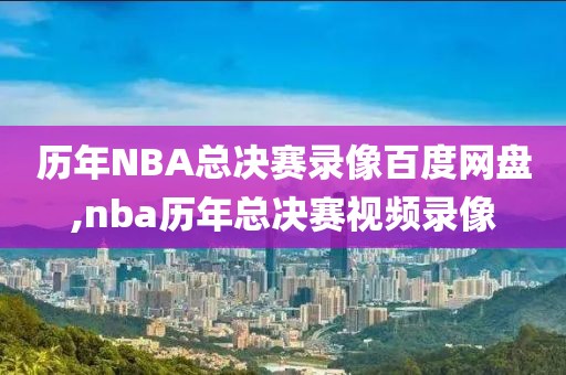 历年NBA总决赛录像百度网盘,nba历年总决赛视频录像