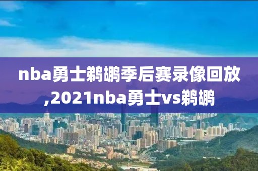 nba勇士鹈鹕季后赛录像回放,2021nba勇士vs鹈鹕