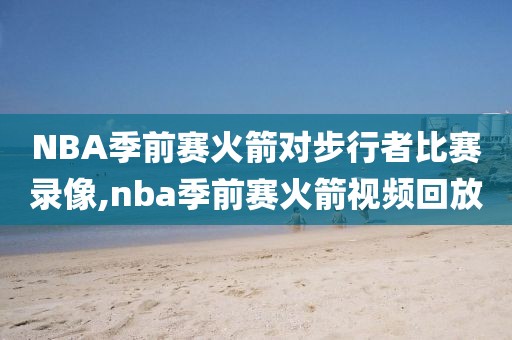 NBA季前赛火箭对步行者比赛录像,nba季前赛火箭视频回放