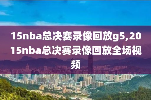 15nba总决赛录像回放g5,2015nba总决赛录像回放全场视频