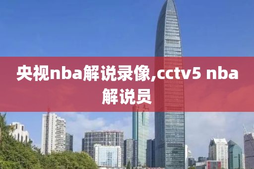 央视nba解说录像,cctv5 nba解说员