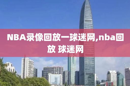 NBA录像回放一球迷网,nba回放 球迷网