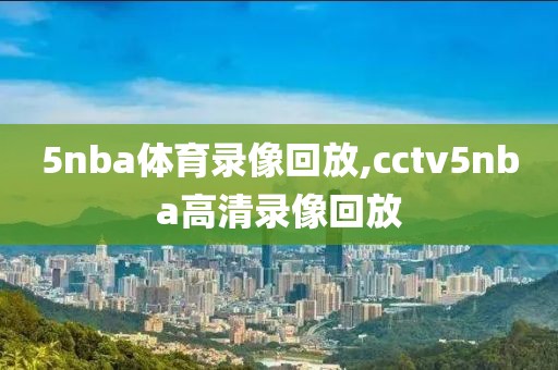 5nba体育录像回放,cctv5nba高清录像回放