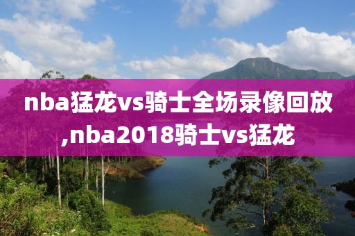 nba猛龙vs骑士全场录像回放,nba2018骑士vs猛龙